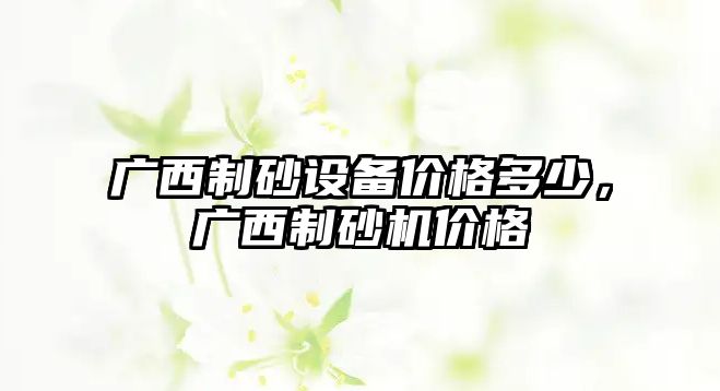 廣西制砂設備價格多少，廣西制砂機價格