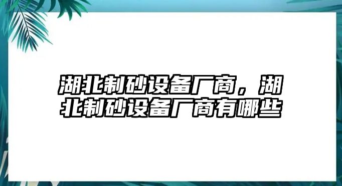 湖北制砂設備廠商，湖北制砂設備廠商有哪些