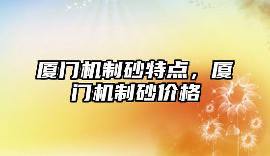 廈門機制砂特點，廈門機制砂價格