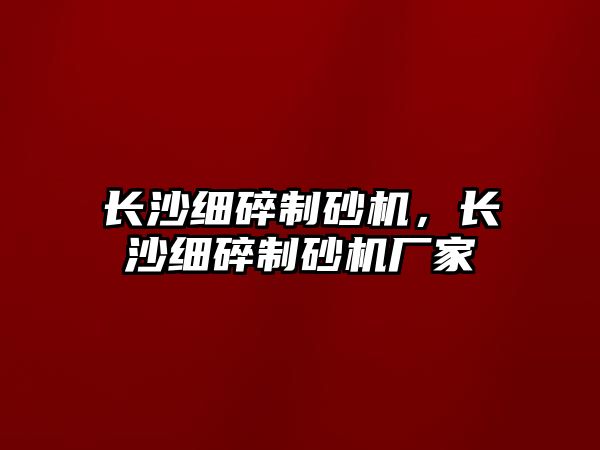 長沙細碎制砂機，長沙細碎制砂機廠家