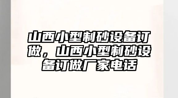 山西小型制砂設備訂做，山西小型制砂設備訂做廠家電話