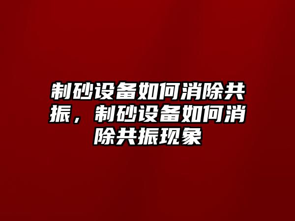 制砂設備如何消除共振，制砂設備如何消除共振現象