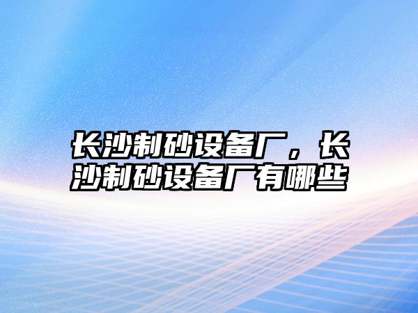 長(zhǎng)沙制砂設(shè)備廠，長(zhǎng)沙制砂設(shè)備廠有哪些