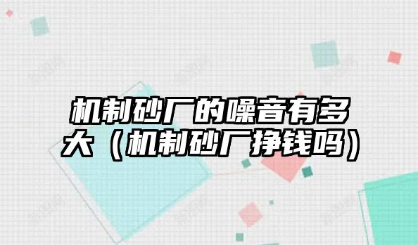 機制砂廠的噪音有多大（機制砂廠掙錢嗎）