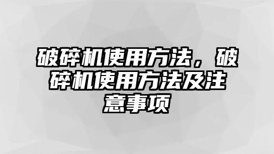 破碎機使用方法，破碎機使用方法及注意事項