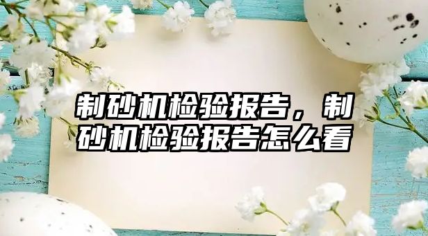 制砂機檢驗報告，制砂機檢驗報告怎么看