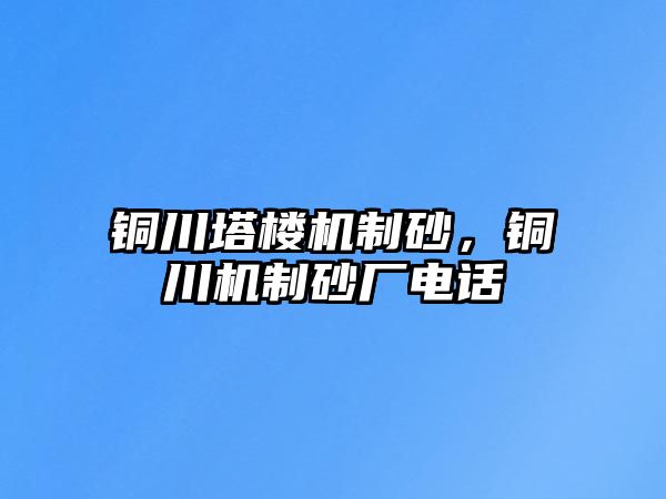 銅川塔樓機制砂，銅川機制砂廠電話