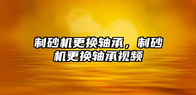 制砂機更換軸承，制砂機更換軸承視頻