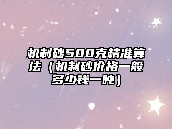 機制砂500克精準算法（機制砂價格一般多少錢一噸）