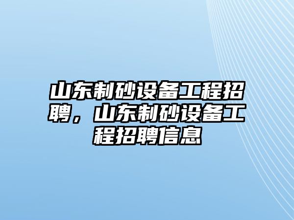 山東制砂設備工程招聘，山東制砂設備工程招聘信息