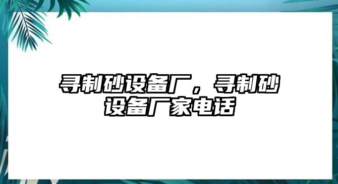 尋制砂設備廠，尋制砂設備廠家電話