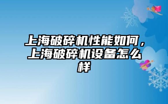 上海破碎機(jī)性能如何，上海破碎機(jī)設(shè)備怎么樣