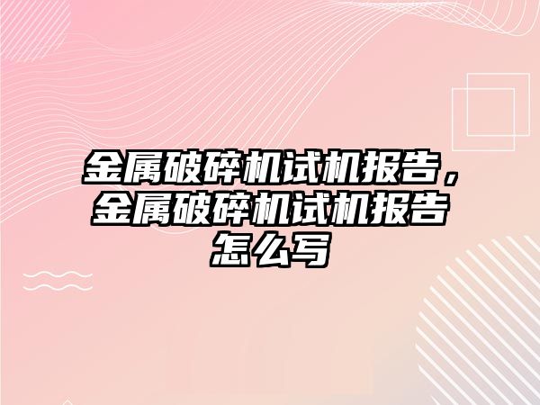 金屬破碎機試機報告，金屬破碎機試機報告怎么寫