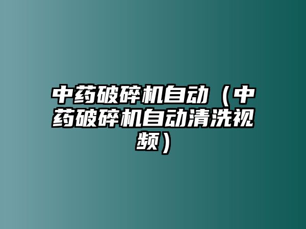 中藥破碎機自動（中藥破碎機自動清洗視頻）