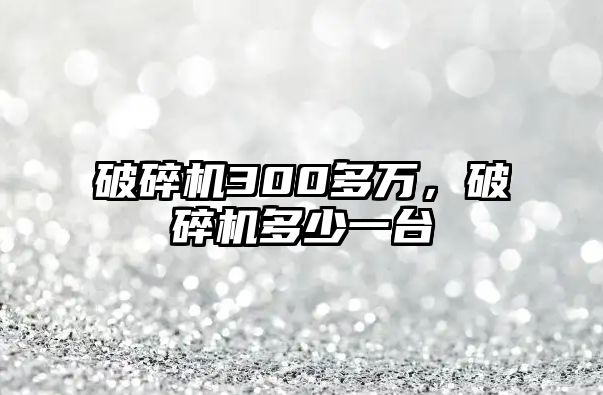 破碎機300多萬，破碎機多少一臺