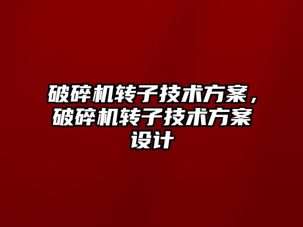 破碎機轉子技術方案，破碎機轉子技術方案設計