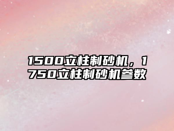 1500立柱制砂機，1750立柱制砂機參數(shù)