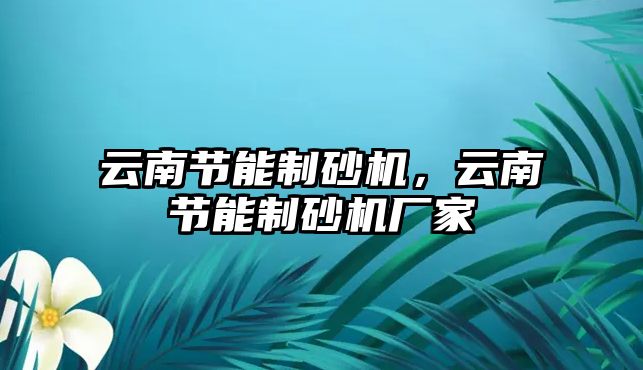 云南節(jié)能制砂機，云南節(jié)能制砂機廠家