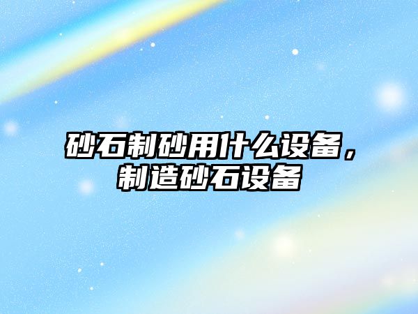 砂石制砂用什么設備，制造砂石設備