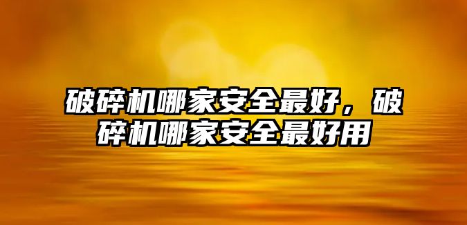 破碎機哪家安全最好，破碎機哪家安全最好用