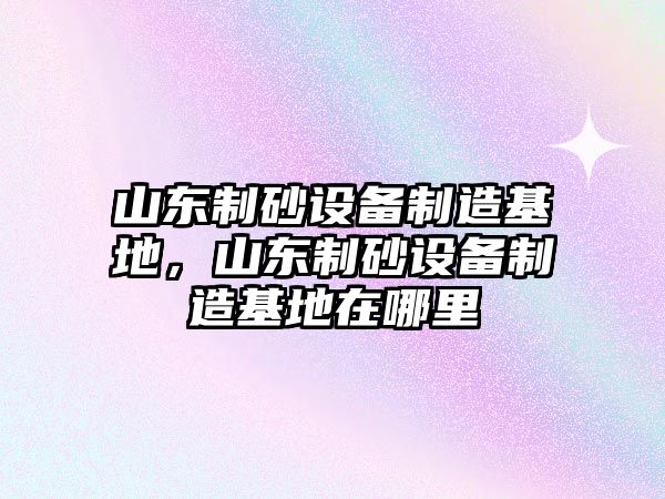 山東制砂設備制造基地，山東制砂設備制造基地在哪里