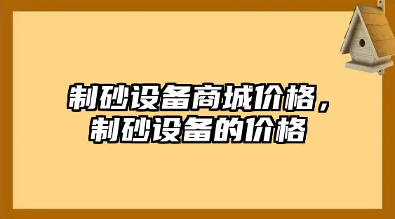 制砂設(shè)備商城價格，制砂設(shè)備的價格