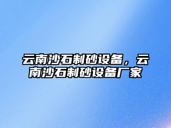 云南沙石制砂設備，云南沙石制砂設備廠家