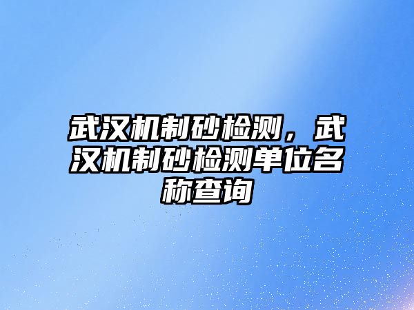 武漢機制砂檢測，武漢機制砂檢測單位名稱查詢