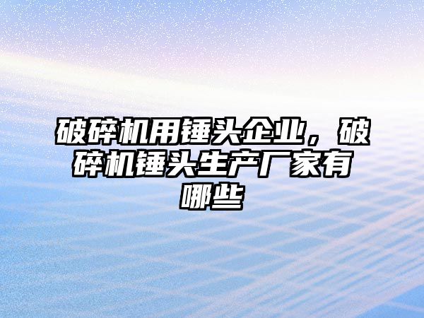 破碎機用錘頭企業，破碎機錘頭生產廠家有哪些