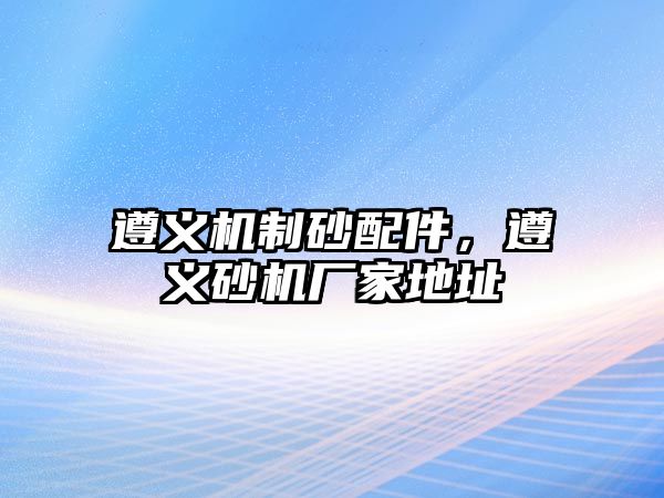 遵義機(jī)制砂配件，遵義砂機(jī)廠家地址