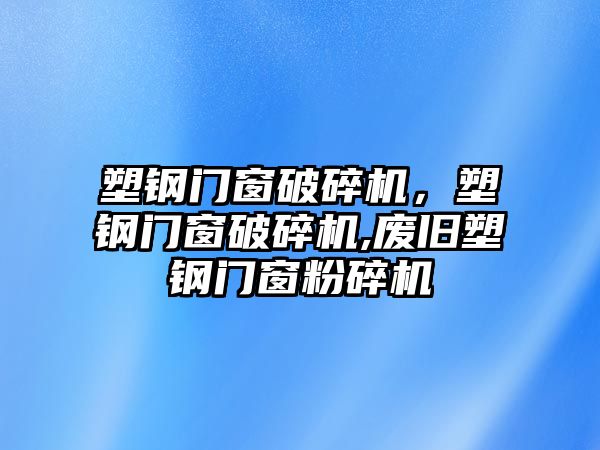 塑鋼門窗破碎機，塑鋼門窗破碎機,廢舊塑鋼門窗粉碎機