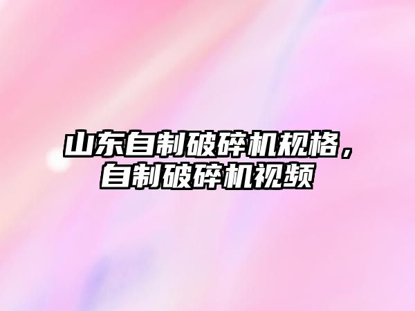 山東自制破碎機規格，自制破碎機視頻