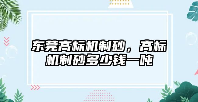 東莞高標機制砂，高標機制砂多少錢一噸