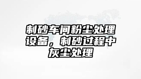 制砂車間粉塵處理設備，制砂過程中灰塵處理