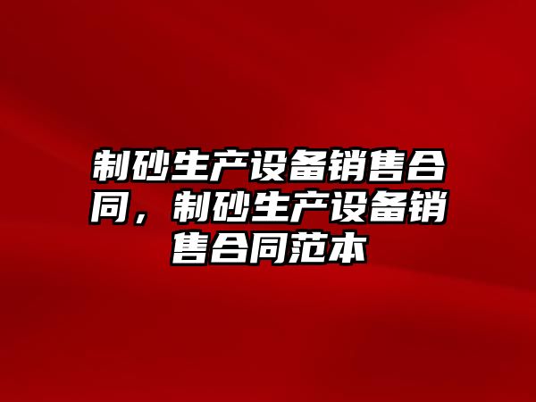 制砂生產設備銷售合同，制砂生產設備銷售合同范本