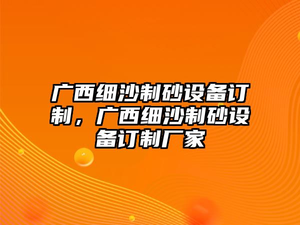 廣西細(xì)沙制砂設(shè)備訂制，廣西細(xì)沙制砂設(shè)備訂制廠家