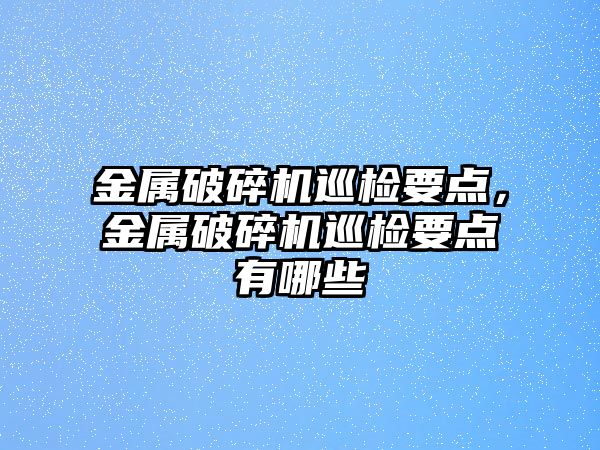 金屬破碎機巡檢要點，金屬破碎機巡檢要點有哪些