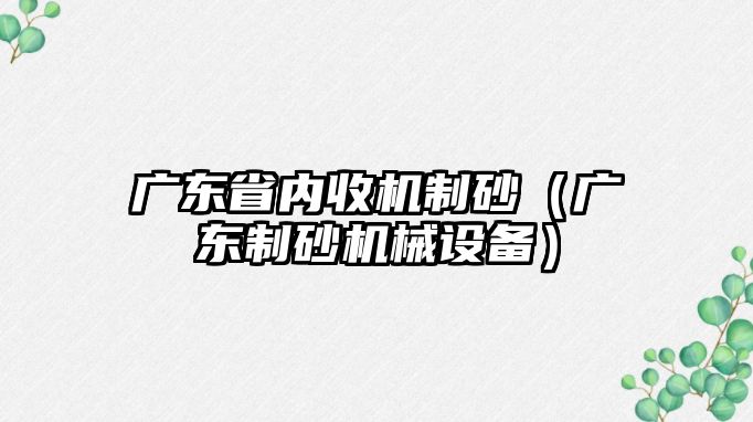 廣東省內收機制砂（廣東制砂機械設備）