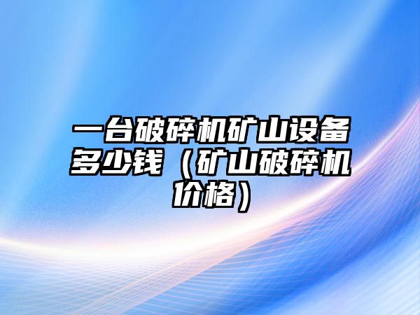 一臺破碎機礦山設備多少錢（礦山破碎機價格）