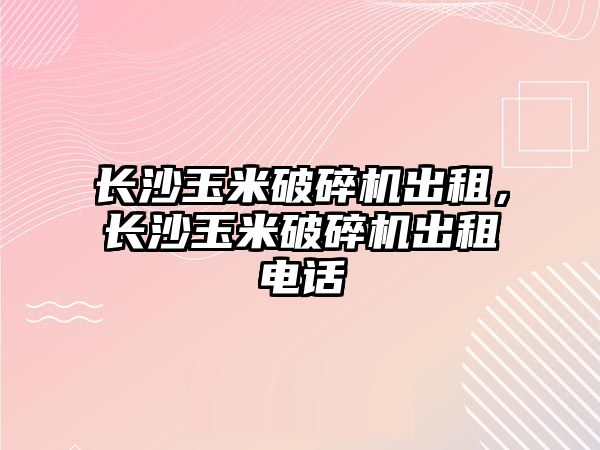 長沙玉米破碎機出租，長沙玉米破碎機出租電話