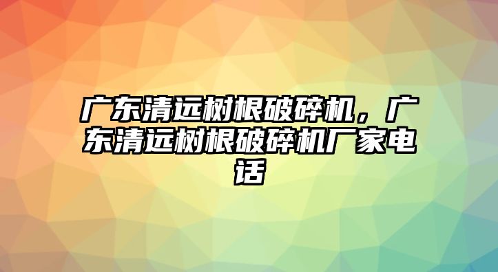 廣東清遠樹根破碎機，廣東清遠樹根破碎機廠家電話