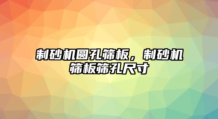 制砂機圓孔篩板，制砂機篩板篩孔尺寸