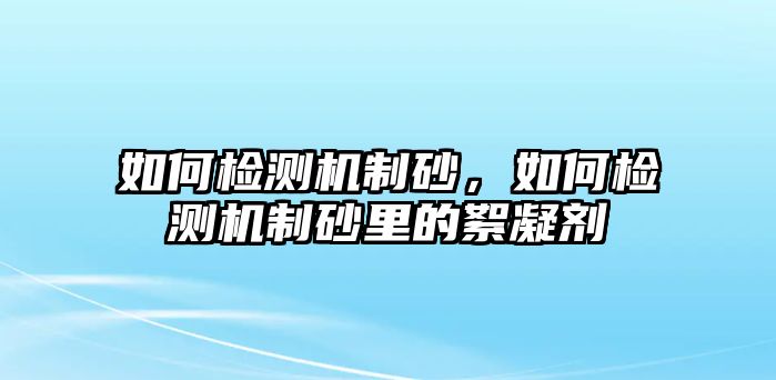 如何檢測機制砂，如何檢測機制砂里的絮凝劑