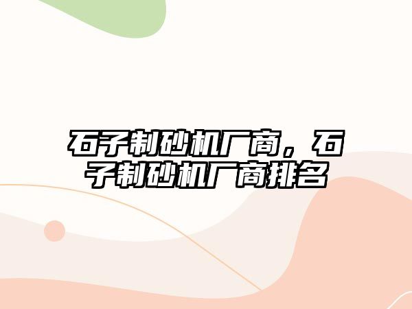 石子制砂機廠商，石子制砂機廠商排名