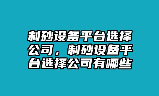 制砂設(shè)備平臺選擇公司，制砂設(shè)備平臺選擇公司有哪些