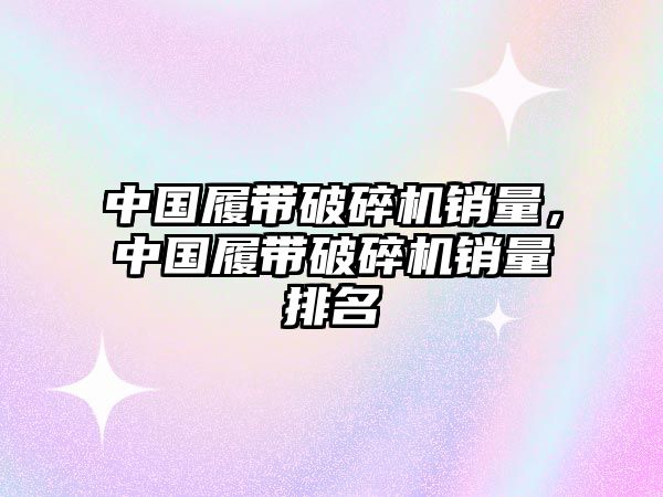 中國履帶破碎機銷量，中國履帶破碎機銷量排名