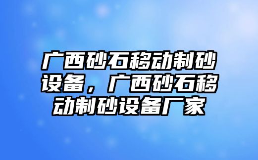 廣西砂石移動制砂設備，廣西砂石移動制砂設備廠家