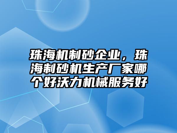 珠海機(jī)制砂企業(yè)，珠海制砂機(jī)生產(chǎn)廠家哪個(gè)好沃力機(jī)械服務(wù)好