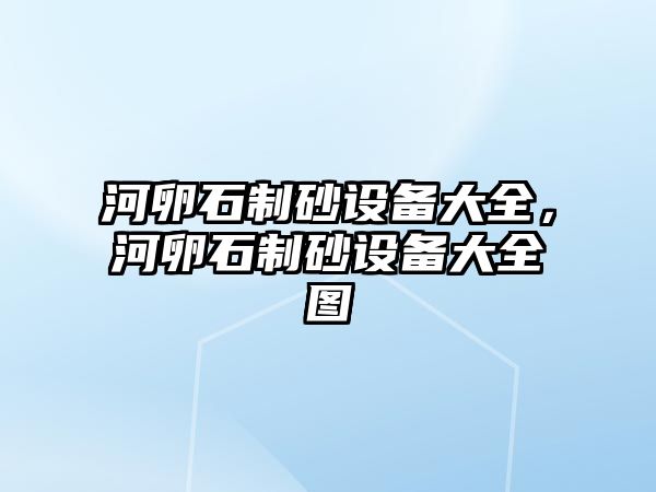 河卵石制砂設(shè)備大全，河卵石制砂設(shè)備大全圖