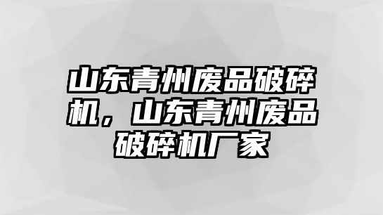 山東青州廢品破碎機，山東青州廢品破碎機廠家